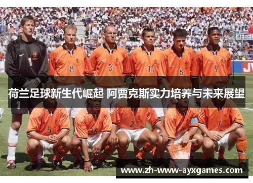荷兰足球新生代崛起 阿贾克斯实力培养与未来展望 荷兰足球新生代崛起 阿贾克斯实力培养与未来展望