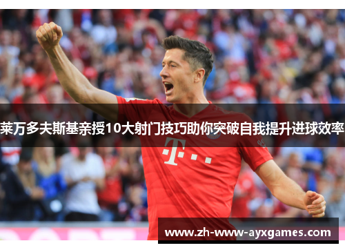 莱万多夫斯基亲授10大射门技巧助你突破自我提升进球效率 莱万多夫斯基亲授10大射门技巧助你突破自我提升进球效率