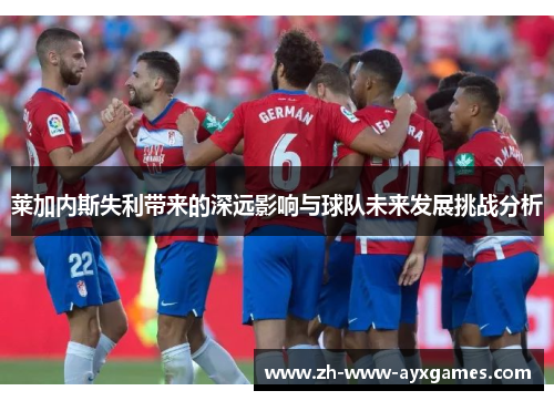 莱加内斯失利带来的深远影响与球队未来发展挑战分析