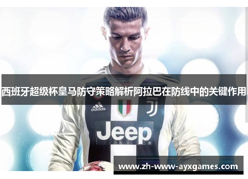 西班牙超级杯皇马防守策略解析阿拉巴在防线中的关键作用