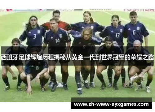 西班牙足球辉煌历程揭秘从黄金一代到世界冠军的荣耀之路 西班牙足球辉煌历程揭秘从黄金一代到世界冠军的荣耀之路