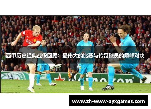 西甲历史经典战役回顾:最伟大的比赛与传奇球员的巅峰对决 西甲历史经典战役回顾:最伟大的比赛与传奇球员的巅峰对决