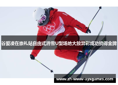 谷爱凌在崇礼站自由式滑雪U型场地大放异彩成功摘得金牌