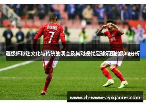 超级杯球迷文化与传统的演变及其对现代足球氛围的影响分析