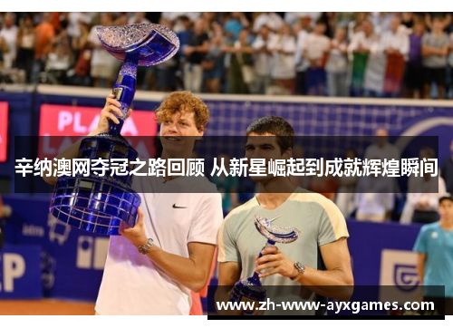 辛纳澳网夺冠之路回顾 从新星崛起到成就辉煌瞬间