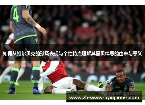 如何从维尔贝克的球场表现与个性特点理解其黑贝绰号的由来与意义