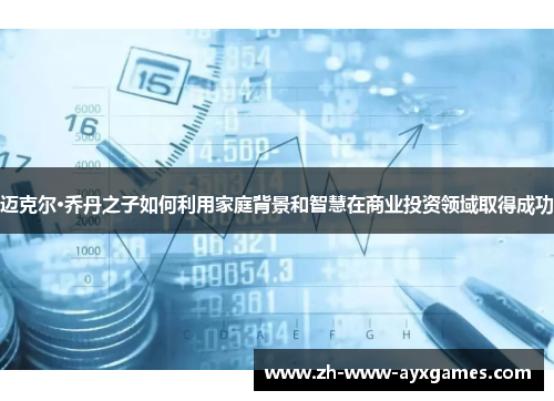 迈克尔·乔丹之子如何利用家庭背景和智慧在商业投资领域取得成功