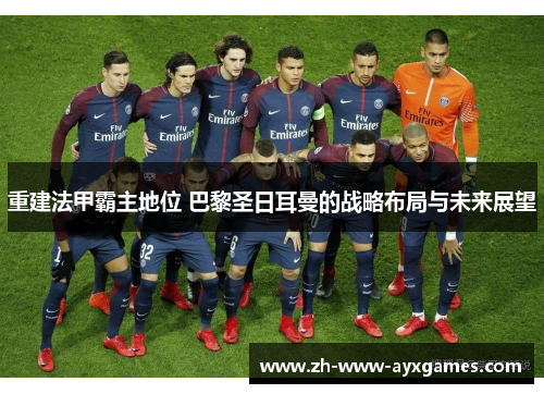 重建法甲霸主地位 巴黎圣日耳曼的战略布局与未来展望