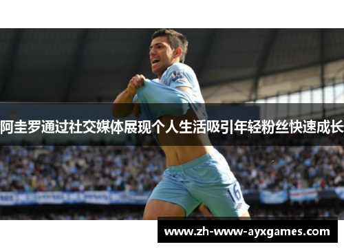 阿圭罗通过社交媒体展现个人生活吸引年轻粉丝快速成长