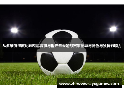 从多维度深度比较欧冠赛事与世界各大足球赛事差异与特色与独特影响力 从多维度深度比较欧冠赛事与世界各大足球赛事差异与特色与独特影响力