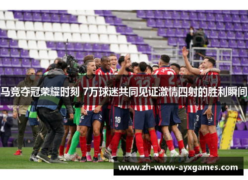 马竞夺冠荣耀时刻 7万球迷共同见证激情四射的胜利瞬间