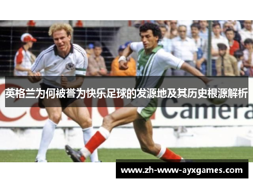 英格兰为何被誉为快乐足球的发源地及其历史根源解析 英格兰为何被誉为快乐足球的发源地及其历史根源解析