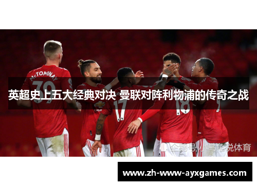英超史上五大经典对决 曼联对阵利物浦的传奇之战 英超史上五大经典对决 曼联对阵利物浦的传奇之战