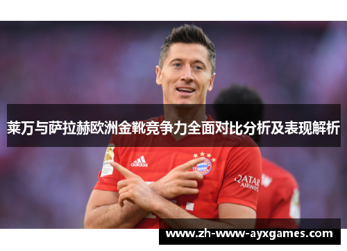 莱万与萨拉赫欧洲金靴竞争力全面对比分析及表现解析