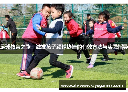足球教育之路:激发孩子踢球热情的有效方法与实践指导 足球教育之路:激发孩子踢球热情的有效方法与实践指导