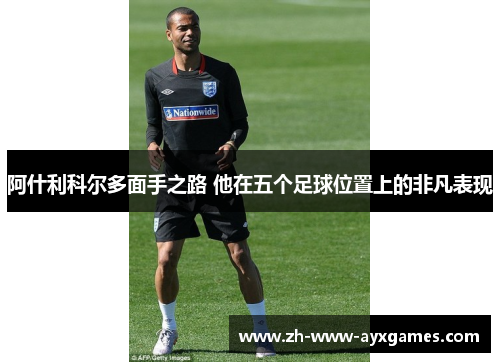 阿什利科尔多面手之路 他在五个足球位置上的非凡表现 阿什利科尔多面手之路 他在五个足球位置上的非凡表现