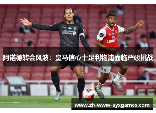 阿诺德转会风波：皇马信心十足利物浦面临严峻挑战