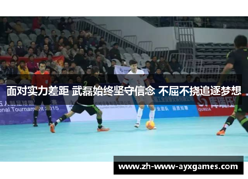 面对实力差距 武磊始终坚守信念 不屈不挠追逐梦想