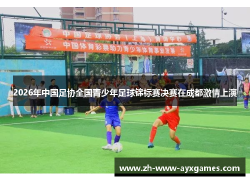 2026年中国足协全国青少年足球锦标赛决赛在成都激情上演