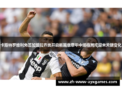 卡斯特罗维利免签加盟拉齐奥开启新篇章意甲中场格局或迎来关键变化