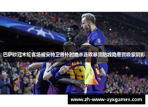 巴萨欧冠末轮客场被安特卫普补时绝杀连败暴露防线隐患晋级蒙阴影
