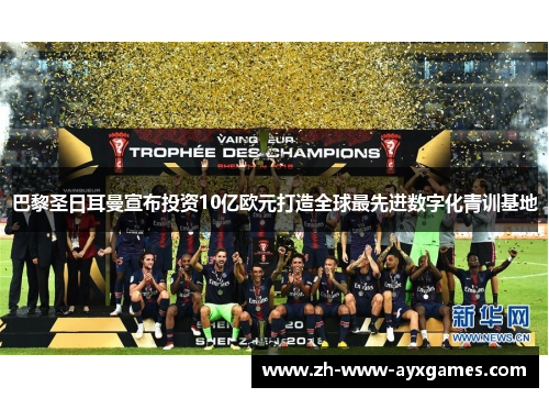 巴黎圣日耳曼宣布投资10亿欧元打造全球最先进数字化青训基地 巴黎圣日耳曼宣布投资10亿欧元打造全球最先进数字化青训基地