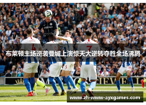 布莱顿主场逆袭曼城上演惊天大逆转夺胜全场沸腾 布莱顿主场逆袭曼城上演惊天大逆转夺胜全场沸腾