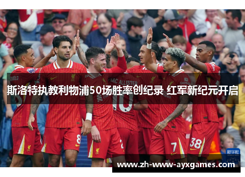 斯洛特执教利物浦50场胜率创纪录 红军新纪元开启 斯洛特执教利物浦50场胜率创纪录 红军新纪元开启