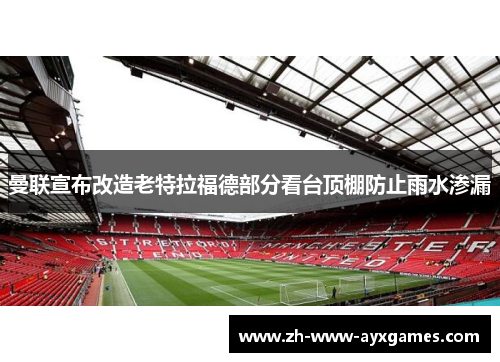 曼联宣布改造老特拉福德部分看台顶棚防止雨水渗漏 曼联宣布改造老特拉福德部分看台顶棚防止雨水渗漏