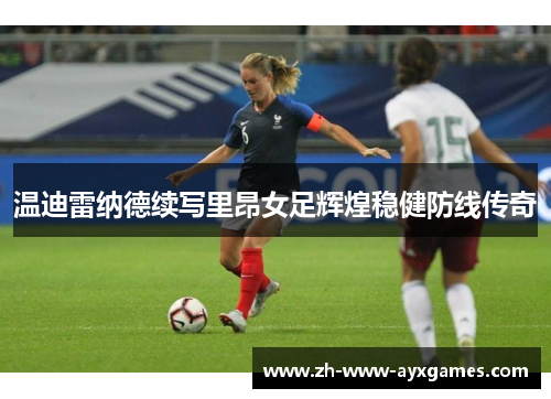 温迪雷纳德续写里昂女足辉煌稳健防线传奇