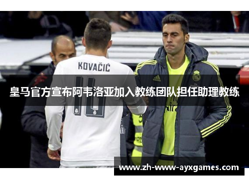 皇马官方宣布阿韦洛亚加入教练团队担任助理教练 皇马官方宣布阿韦洛亚加入教练团队担任助理教练