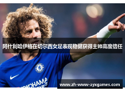 阿什利哈伊格在切尔西女足表现稳健获得主帅高度信任 阿什利哈伊格在切尔西女足表现稳健获得主帅高度信任