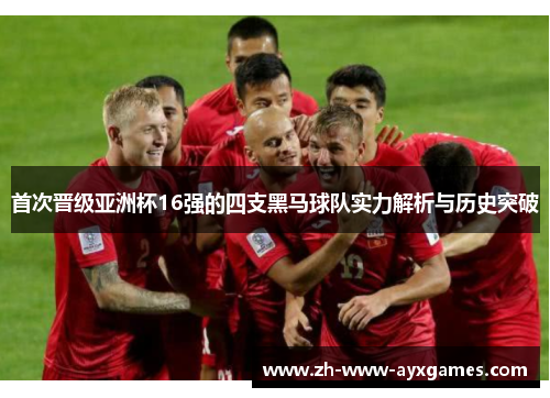 首次晋级亚洲杯16强的四支黑马球队实力解析与历史突破