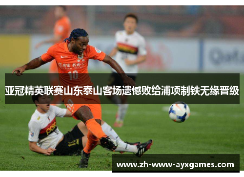 亚冠精英联赛山东泰山客场遗憾败给浦项制铁无缘晋级