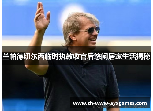 兰帕德切尔西临时执教收官后悠闲居家生活揭秘