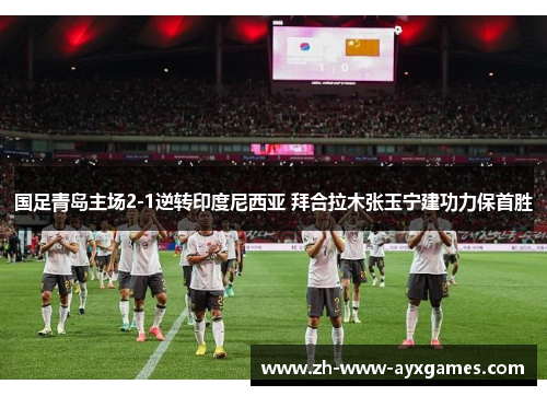 国足青岛主场2-1逆转印度尼西亚 拜合拉木张玉宁建功力保首胜