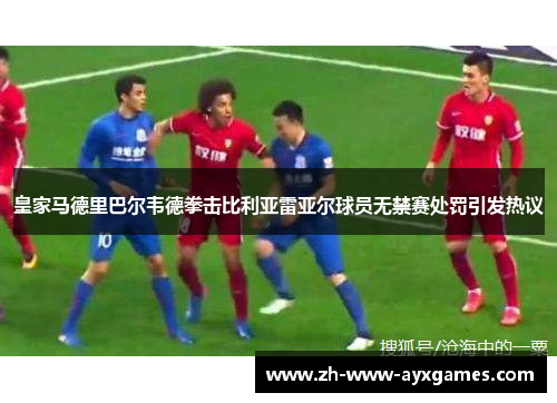 皇家马德里巴尔韦德拳击比利亚雷亚尔球员无禁赛处罚引发热议 皇家马德里巴尔韦德拳击比利亚雷亚尔球员无禁赛处罚引发热议