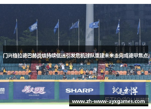 门兴格拉德巴赫战绩持续低迷引发危机球队重建未来走向成德甲焦点 门兴格拉德巴赫战绩持续低迷引发危机球队重建未来走向成德甲焦点