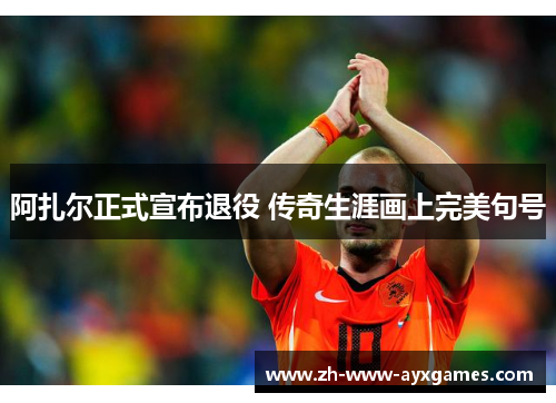 阿扎尔正式宣布退役 传奇生涯画上完美句号 阿扎尔正式宣布退役 传奇生涯画上完美句号