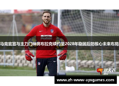 马竞官宣与主力门神奥布拉克续约至2028年稳固后防核心未来布局 马竞官宣与主力门神奥布拉克续约至2028年稳固后防核心未来布局