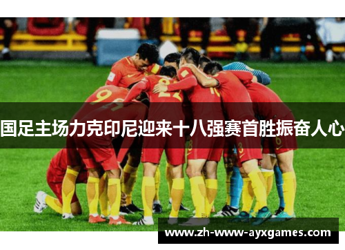国足主场力克印尼迎来十八强赛首胜振奋人心 国足主场力克印尼迎来十八强赛首胜振奋人心